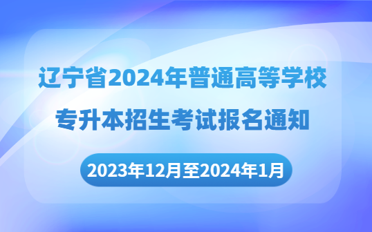 辽宁省2024年普通高等学校专升本招生考试报名通知！