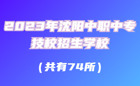 2023年沈阳中职中专技校招生学校共有74所！