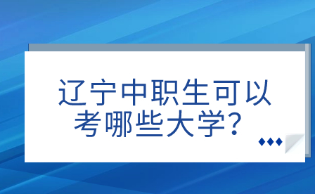 辽宁中职生可以考哪些大学？