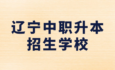 辽宁中职升本招生学校有哪些？