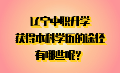 辽宁中职升学：获得本科学历的途径有哪些呢？